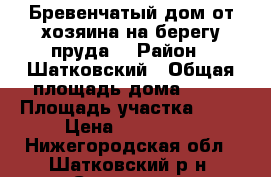 Бревенчатый дом от хозяина на берегу пруда  › Район ­ Шатковский › Общая площадь дома ­ 37 › Площадь участка ­ 16 › Цена ­ 200 000 - Нижегородская обл., Шатковский р-н, Спасское с. Недвижимость » Дома, коттеджи, дачи продажа   . Нижегородская обл.